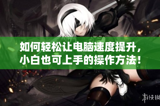 如何轻松让电脑速度提升，小白也可上手的操作方法！