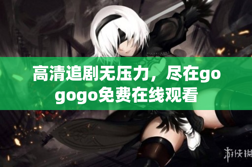 高清追剧无压力，尽在gogogo免费在线观看