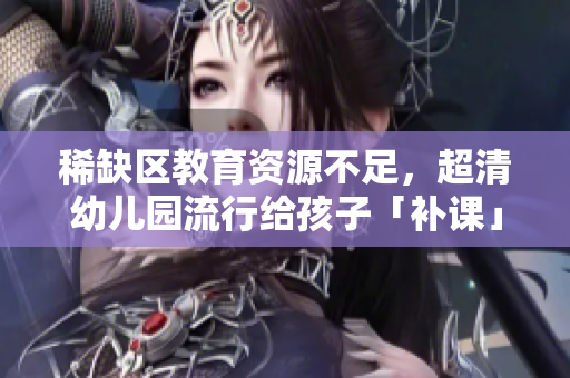 稀缺区教育资源不足，超清幼儿园流行给孩子「补课」