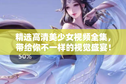 精选高清美少女视频全集，带给你不一样的视觉盛宴！
