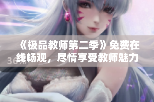 《极品教师第二季》免费在线畅观，尽情享受教师魅力！