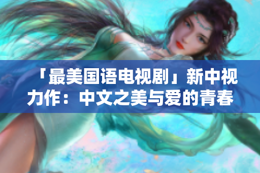 「最美国语电视剧」新中视力作：中文之美与爱的青春故事