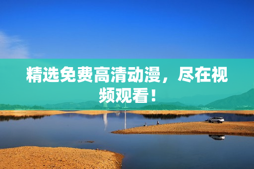 精选免费高清动漫，尽在视频观看！