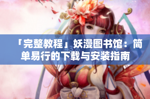 「完整教程」妖漫图书馆：简单易行的下载与安装指南