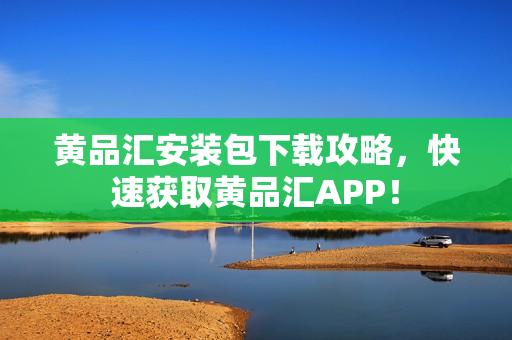 黄品汇安装包下载攻略，快速获取黄品汇APP！