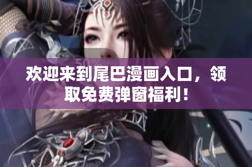 欢迎来到尾巴漫画入口，领取免费弹窗福利！
