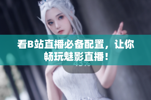 看B站直播必备配置，让你畅玩魅影直播！