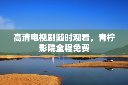 高清电视剧随时观看，青柠影院全程免费