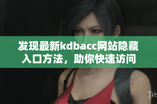 发现最新kdbacc网站隐藏入口方法，助你快速访问