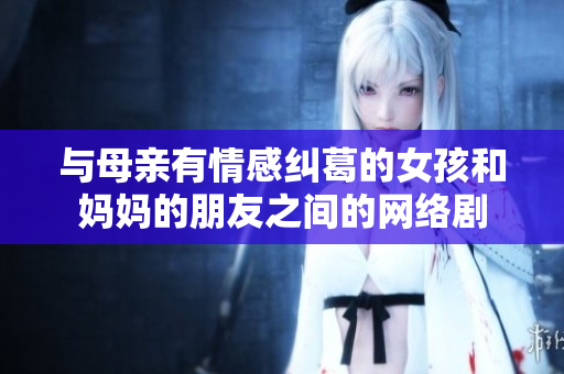 与母亲有情感纠葛的女孩和妈妈的朋友之间的网络剧
