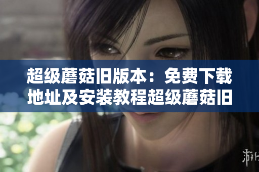 超级蘑菇旧版本：免费下载地址及安装教程超级蘑菇旧版免费下载及安装指南