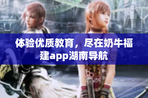 体验优质教育，尽在奶牛福建app湖南导航