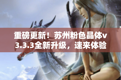重磅更新！苏州粉色晶体v3.3.3全新升级，速来体验！