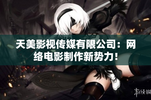 天美影视传媒有限公司：网络电影制作新势力！