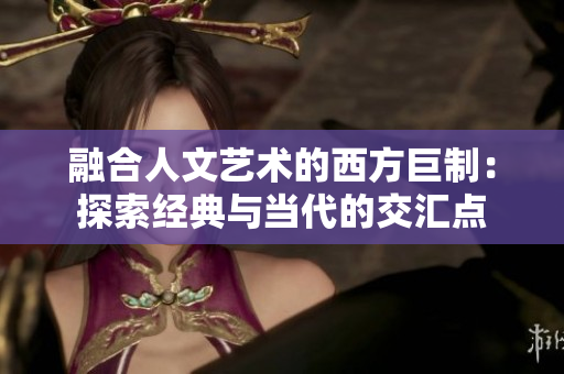 融合人文艺术的西方巨制：探索经典与当代的交汇点