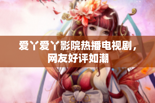 爱丫爱丫影院热播电视剧，网友好评如潮