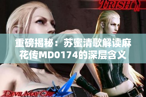 重磅揭秘：苏蜜清歌解读麻花传MD0174的深层含义