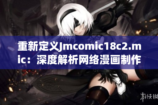 重新定义Jmcomic18c2.mic：深度解析网络漫画制作流程