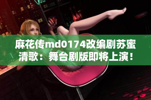 麻花传md0174改编剧苏蜜清歌：舞台剧版即将上演！