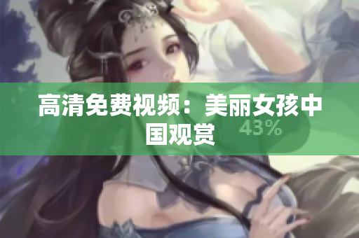 高清免费视频：美丽女孩中国观赏
