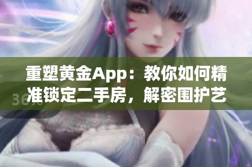 重塑黄金App：教你如何精准锁定二手房，解密围护艺术！