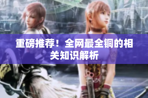 重磅推荐！全网最全铜的相关知识解析