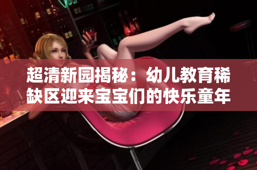 超清新园揭秘：幼儿教育稀缺区迎来宝宝们的快乐童年