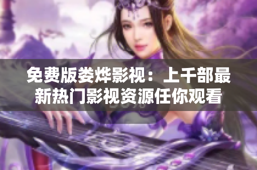 免费版娄烨影视：上千部最新热门影视资源任你观看