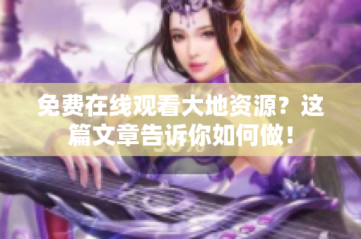 免费在线观看大地资源？这篇文章告诉你如何做！