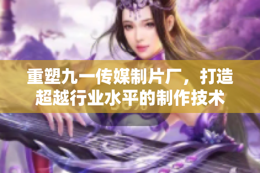 重塑九一传媒制片厂，打造超越行业水平的制作技术