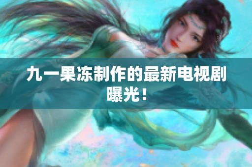 九一果冻制作的最新电视剧曝光！