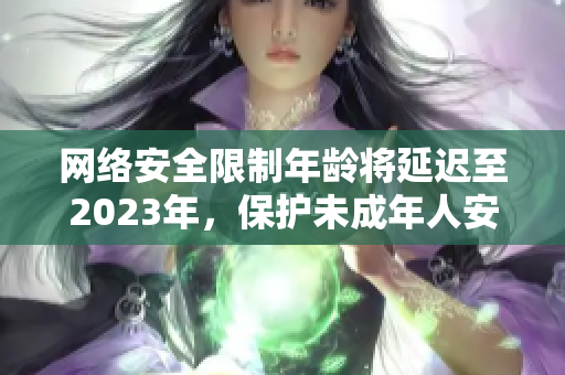 网络安全限制年龄将延迟至2023年，保护未成年人安全