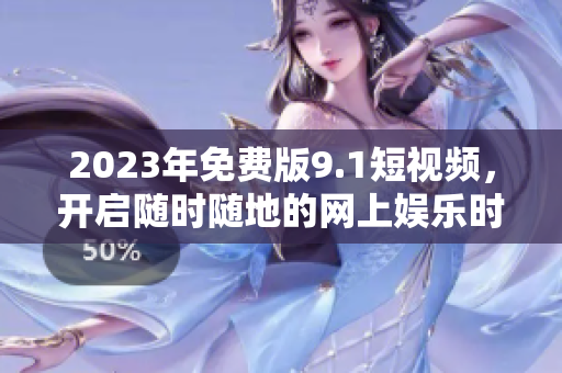 2023年免费版9.1短视频，开启随时随地的网上娱乐时代！