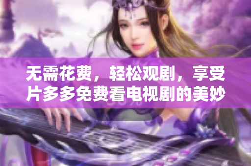 无需花费，轻松观剧，享受片多多免费看电视剧的美妙体验