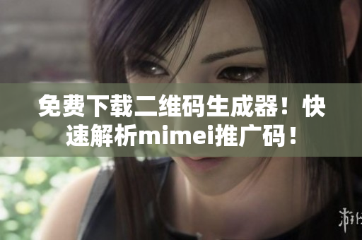免费下载二维码生成器！快速解析mimei推广码！