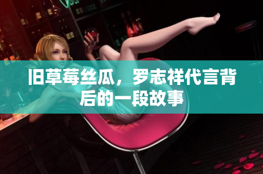 旧草莓丝瓜，罗志祥代言背后的一段故事