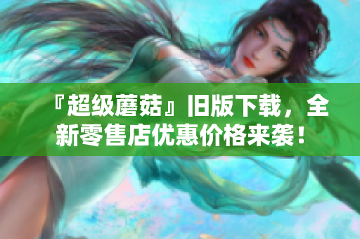 『超级蘑菇』旧版下载，全新零售店优惠价格来袭！