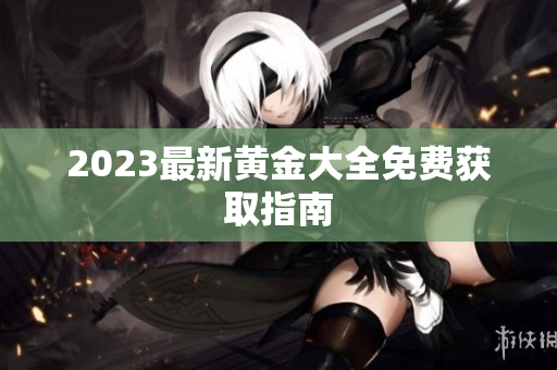 2023最新黄金大全免费获取指南