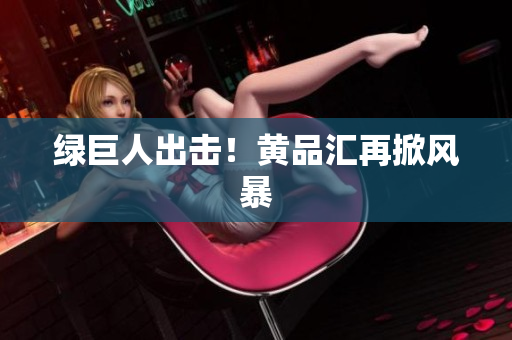 绿巨人出击！黄品汇再掀风暴
