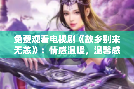 免费观看电视剧《故乡别来无恙》：情感温暖，温馨感人