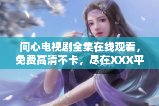 问心电视剧全集在线观看，免费高清不卡，尽在XXX平台
