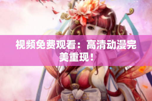 视频免费观看：高清动漫完美重现！