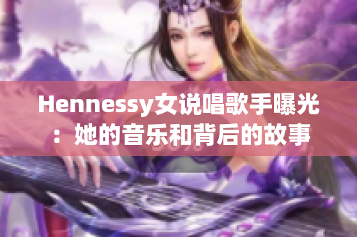 Hennessy女说唱歌手曝光：她的音乐和背后的故事