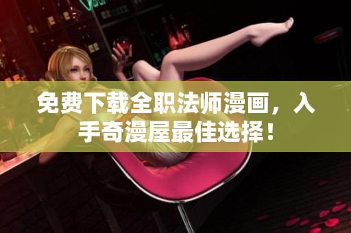 免费下载全职法师漫画，入手奇漫屋最佳选择！