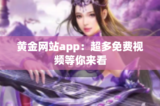 黄金网站app：超多免费视频等你来看