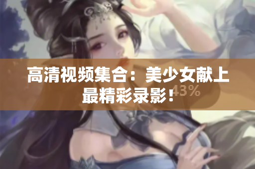 高清视频集合：美少女献上最精彩录影！