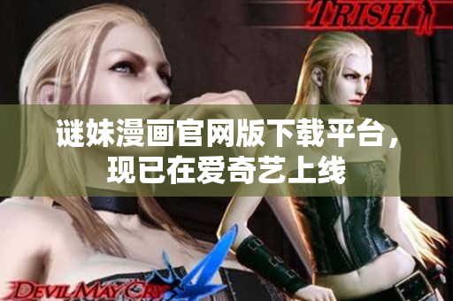 谜妹漫画官网版下载平台，现已在爱奇艺上线