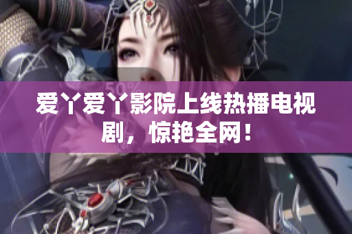 爱丫爱丫影院上线热播电视剧，惊艳全网！