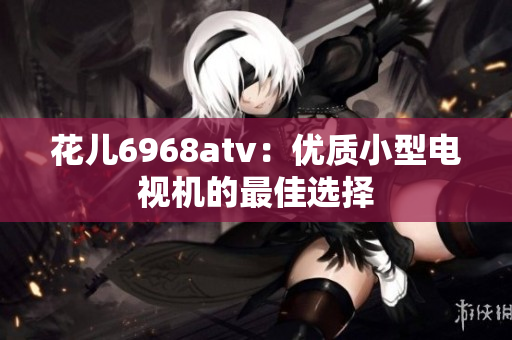 花儿6968atv：优质小型电视机的最佳选择