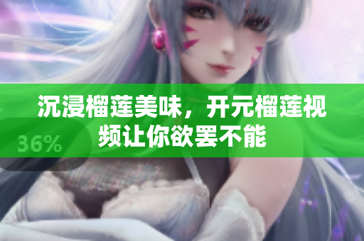 沉浸榴莲美味，开元榴莲视频让你欲罢不能